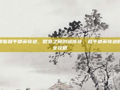 我要看和平精英奇迹，瞬息之间创造传奇，和平精英奇迹时刻全攻略