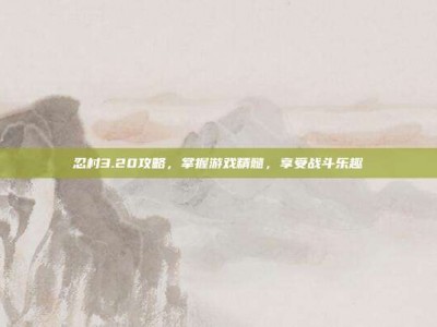 忍村3.20攻略，掌握游戏精髓，享受战斗乐趣