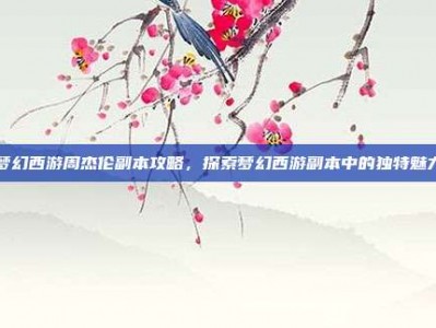 梦幻西游周杰伦副本攻略，探索梦幻西游副本中的独特魅力