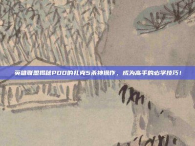 英雄联盟揭秘PDD的扎克5杀神操作，成为高手的必学技巧！