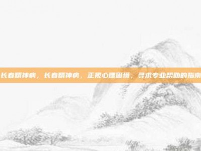 长春精神病，长春精神病，正视心理困境，寻求专业帮助的指南