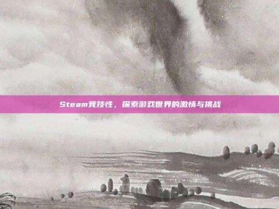 Steam竞技性，探索游戏世界的激情与挑战