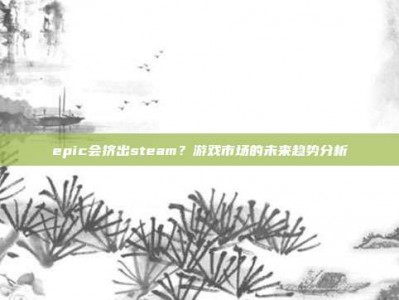 epic会挤出steam？游戏市场的未来趋势分析