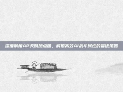 深度解析AP天赋加点图，解锁高效AI战斗属性的最优策略