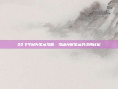 QQ飞车深海宝藏攻略，揭秘海底宝藏的终极秘密