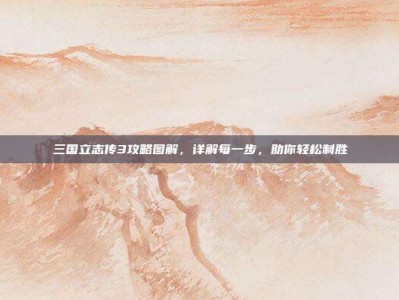 三国立志传3攻略图解，详解每一步，助你轻松制胜