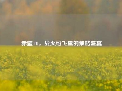 赤壁TD，战火纷飞里的策略盛宴
