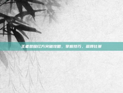 王者荣耀红方突破攻略，掌握技巧，赢得比赛