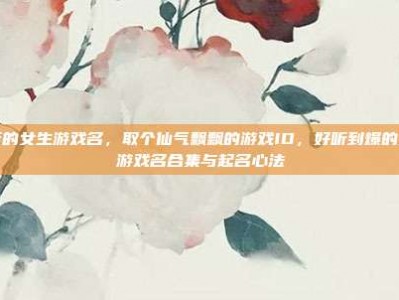 好听的女生游戏名，取个仙气飘飘的游戏ID，好听到爆的女生游戏名合集与起名心法