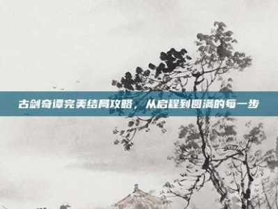 古剑奇谭完美结局攻略，从启程到圆满的每一步