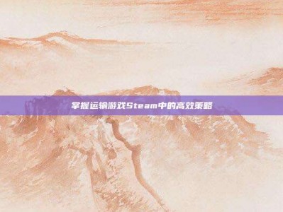 掌握运输游戏Steam中的高效策略