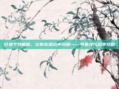 打造个性昵称，让你在逆战中闪耀——可爱洋气名字攻略