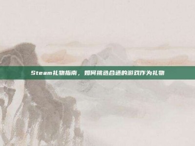 Steam礼物指南，如何挑选合适的游戏作为礼物