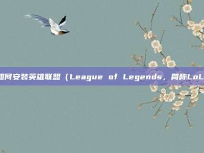如何安装英雄联盟（League of Legends，简称LoL）