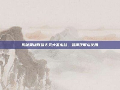 揭秘英雄联盟齐天大圣皮肤，如何获取与使用