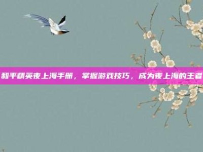 和平精英夜上海手册，掌握游戏技巧，成为夜上海的王者