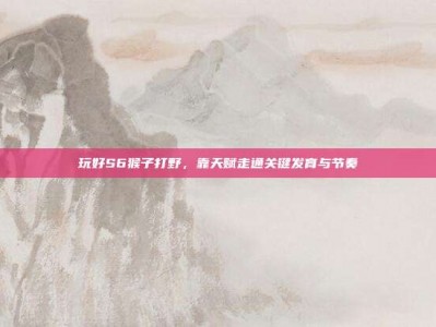 玩好S6猴子打野，靠天赋走通关键发育与节奏