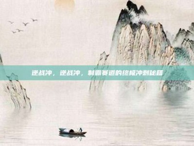 逆战冲，逆战冲，制霸赛道的终极冲刺秘籍