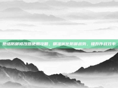 炮塔防御修改器使用攻略，精准优化防御战势，提升作战效率