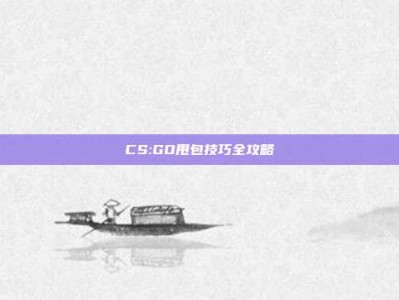 CS:GO甩包技巧全攻略