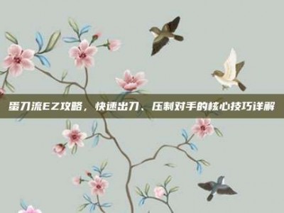 蛋刀流EZ攻略，快速出刀、压制对手的核心技巧详解
