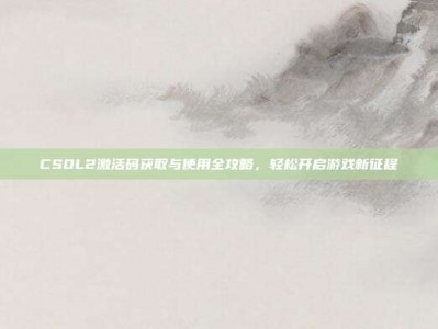 CSOL2激活码获取与使用全攻略，轻松开启游戏新征程