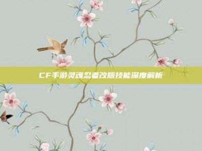 CF手游灵魂忍者改版技能深度解析