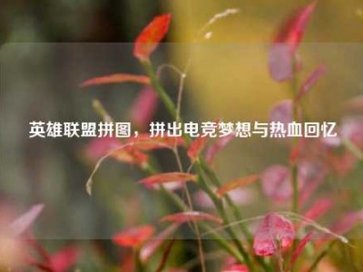英雄联盟拼图，拼出电竞梦想与热血回忆