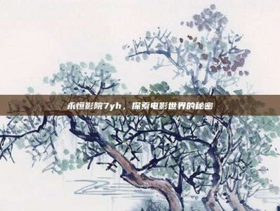 永恒影院7yh，探索电影世界的秘密