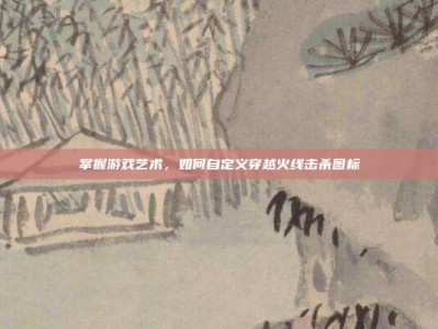 掌握游戏艺术，如何自定义穿越火线击杀图标