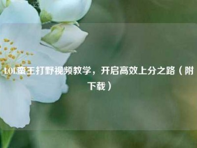 LOL蛮王打野视频教学，开启高效上分之路（附下载）