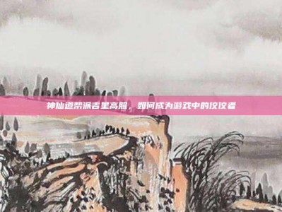 神仙道帮派吉星高照，如何成为游戏中的佼佼者