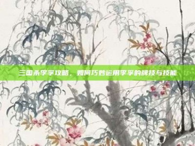 三国杀李孚攻略，如何巧妙运用李孚的牌技与技能