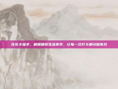 花花卡福字，解锁精致生活美学，让每一次打卡都闪耀非凡