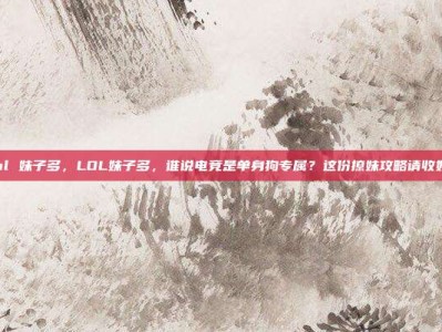 lol 妹子多，LOL妹子多，谁说电竞是单身狗专属？这份撩妹攻略请收好！