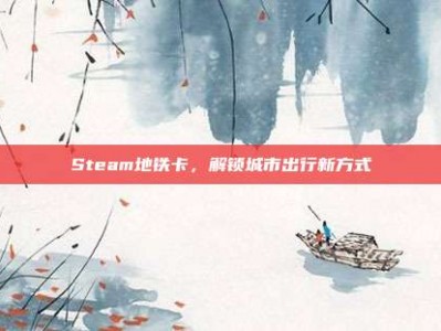 Steam地铁卡，解锁城市出行新方式