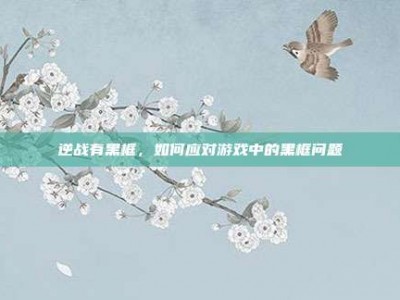 逆战有黑框，如何应对游戏中的黑框问题