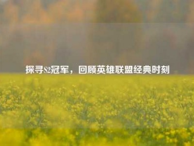 探寻S2冠军，回顾英雄联盟经典时刻