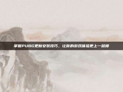 掌握PUBG更新安装技巧，让你的游戏体验更上一层楼