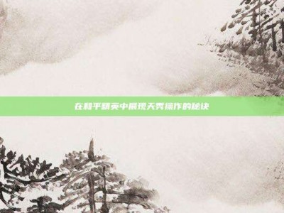在和平精英中展现天秀操作的秘诀
