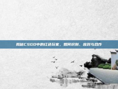 揭秘CSGO中的红色玩家，如何识别、应对与合作