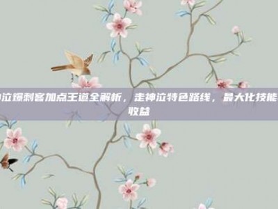 神泣爆刺客加点王道全解析，走神泣特色路线，最大化技能与收益