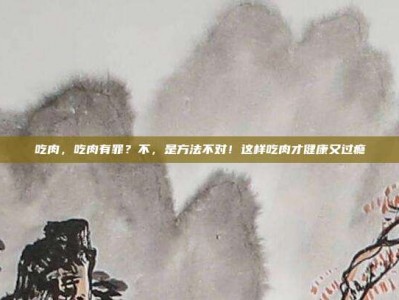 吃肉，吃肉有罪？不，是方法不对！这样吃肉才健康又过瘾