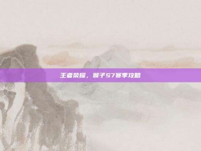 王者荣耀，猴子S7赛季攻略