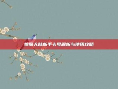 神魔大陆新手卡号解析与使用攻略
