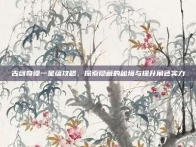 古剑奇谭一星蕴攻略，探索隐藏的秘境与提升角色实力