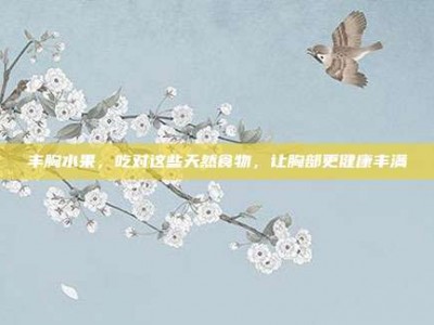 丰胸水果，吃对这些天然食物，让胸部更健康丰满