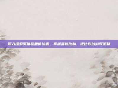 深入探索英雄联盟体验服，掌握最新改动，优化你的游戏策略