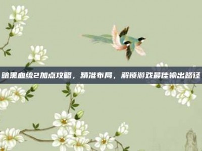 暗黑血统2加点攻略，精准布局，解锁游戏最佳输出路径