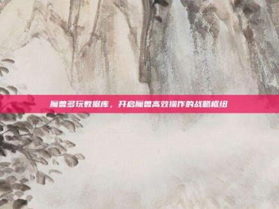 魔兽多玩数据库，开启魔兽高效操作的战略枢纽